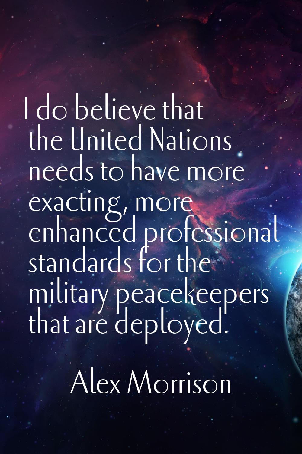 I do believe that the United Nations needs to have more exacting, more enhanced professional standa