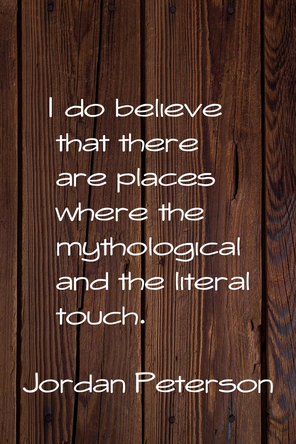 I do believe that there are places where the mythological and the literal touch.