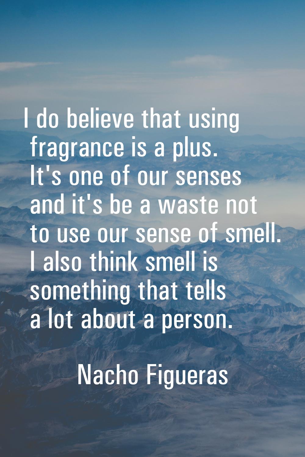 I do believe that using fragrance is a plus. It's one of our senses and it's be a waste not to use 