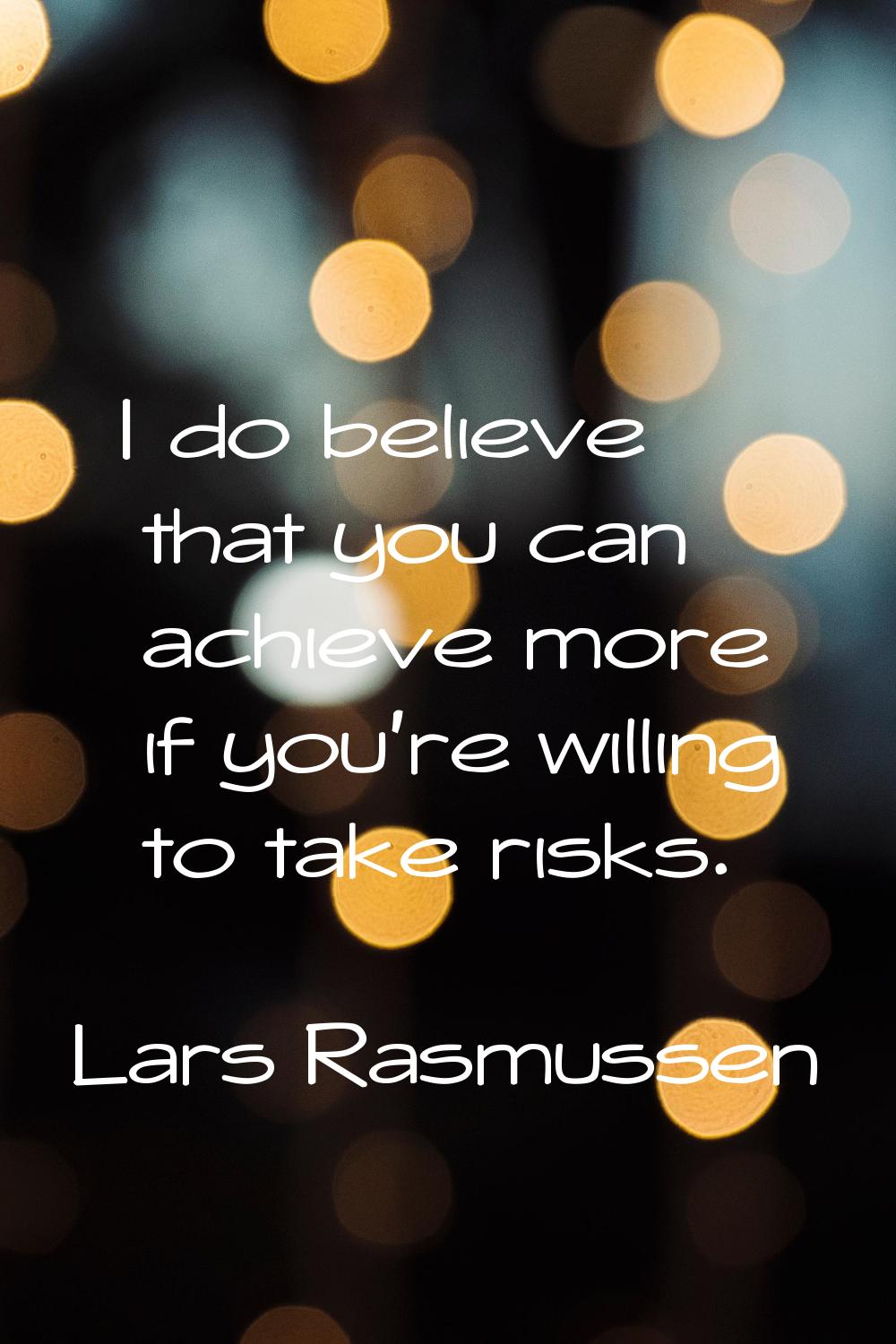 I do believe that you can achieve more if you're willing to take risks.