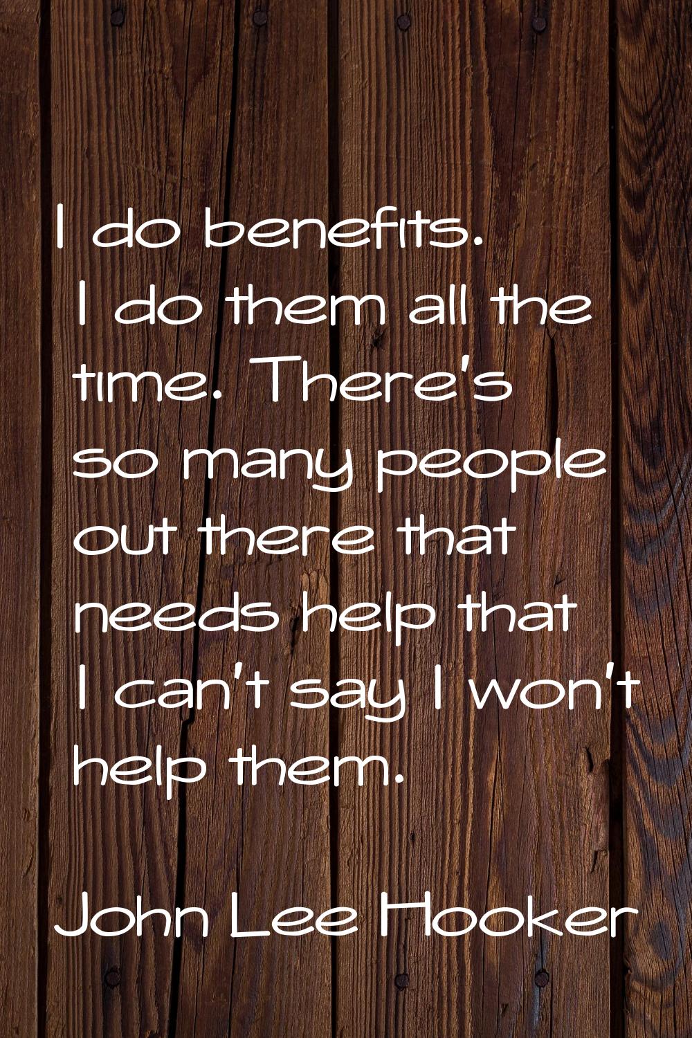I do benefits. I do them all the time. There's so many people out there that needs help that I can'