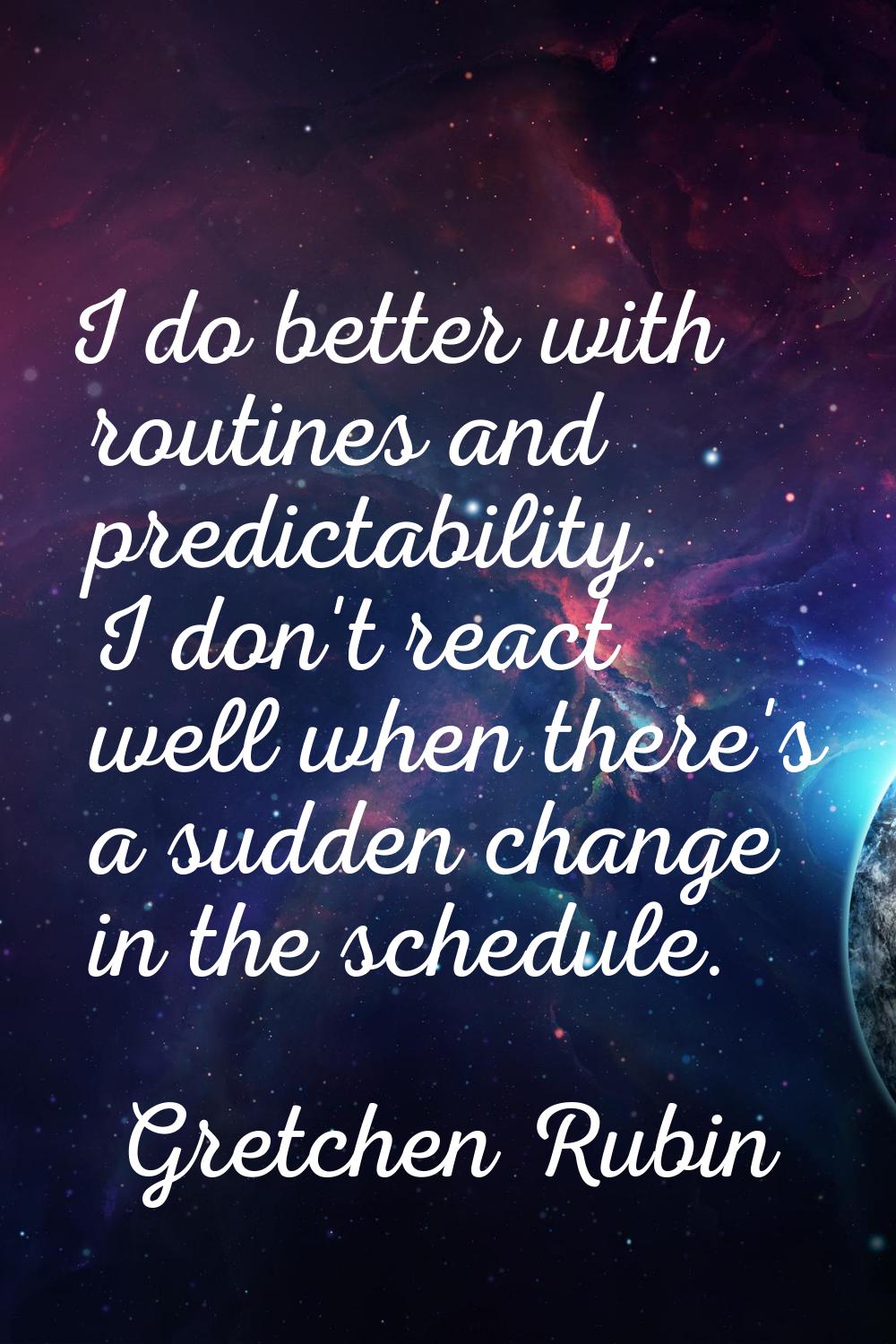 I do better with routines and predictability. I don't react well when there's a sudden change in th