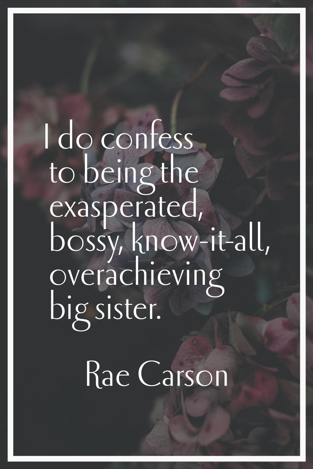 I do confess to being the exasperated, bossy, know-it-all, overachieving big sister.