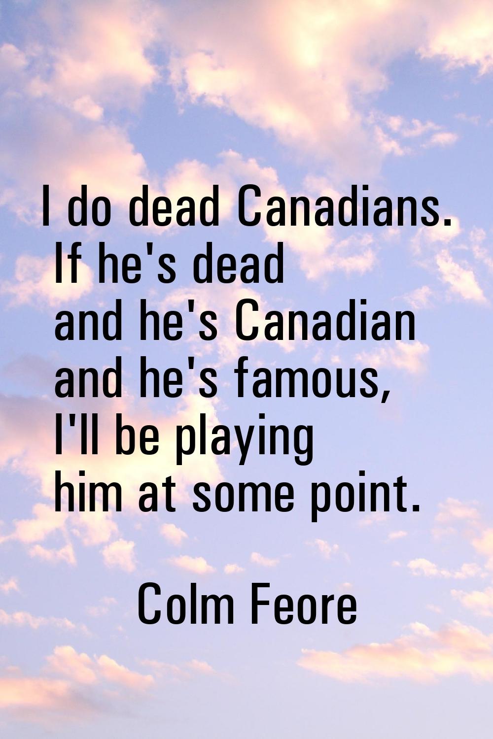 I do dead Canadians. If he's dead and he's Canadian and he's famous, I'll be playing him at some po