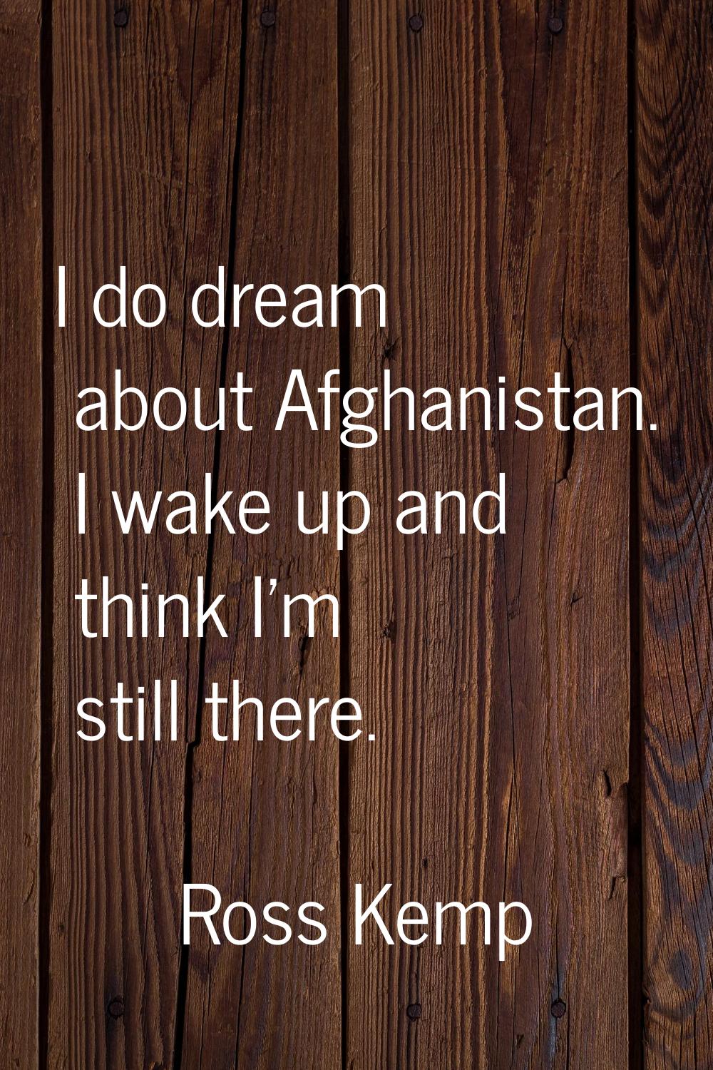 I do dream about Afghanistan. I wake up and think I'm still there.