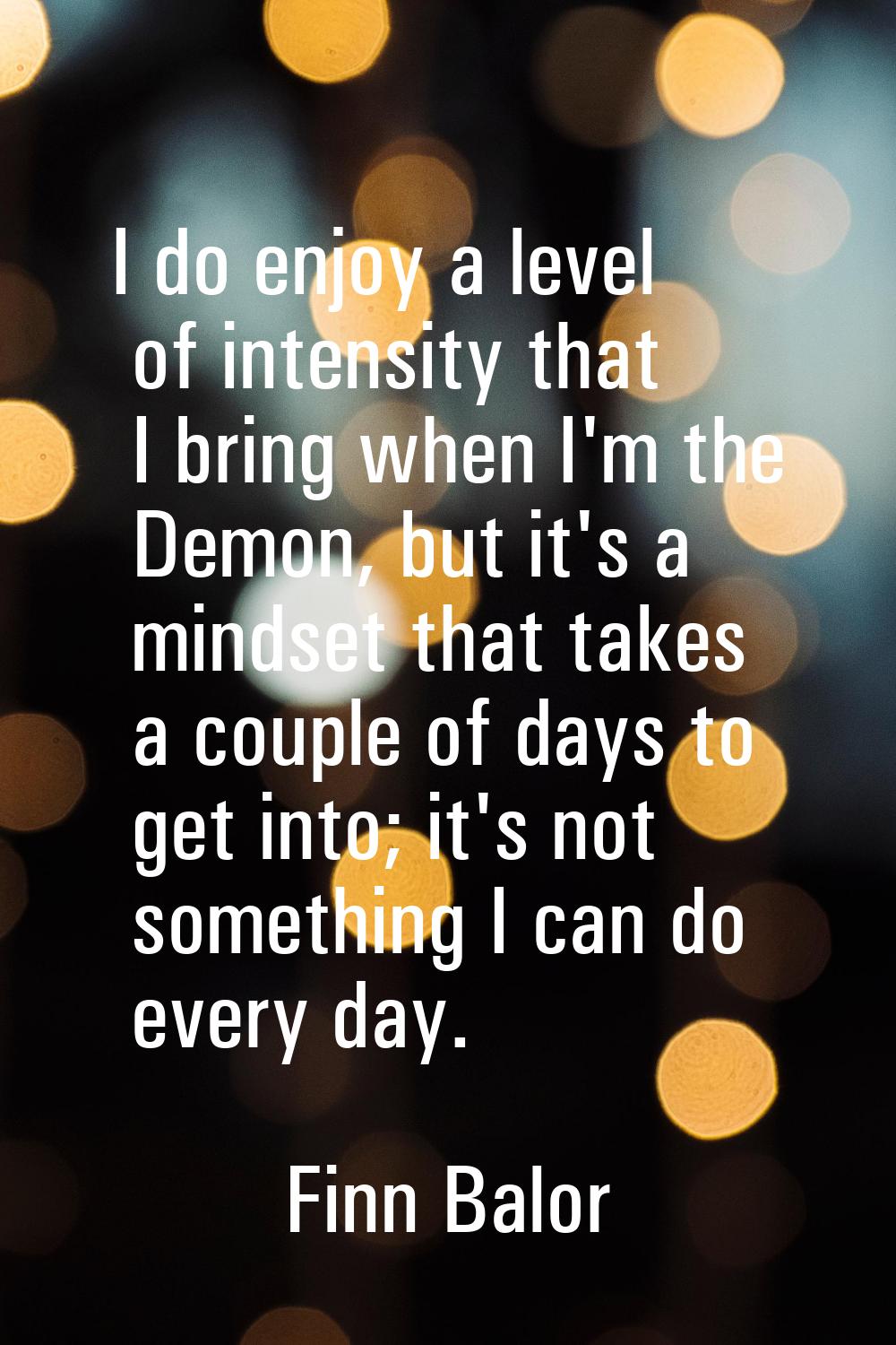 I do enjoy a level of intensity that I bring when I'm the Demon, but it's a mindset that takes a co
