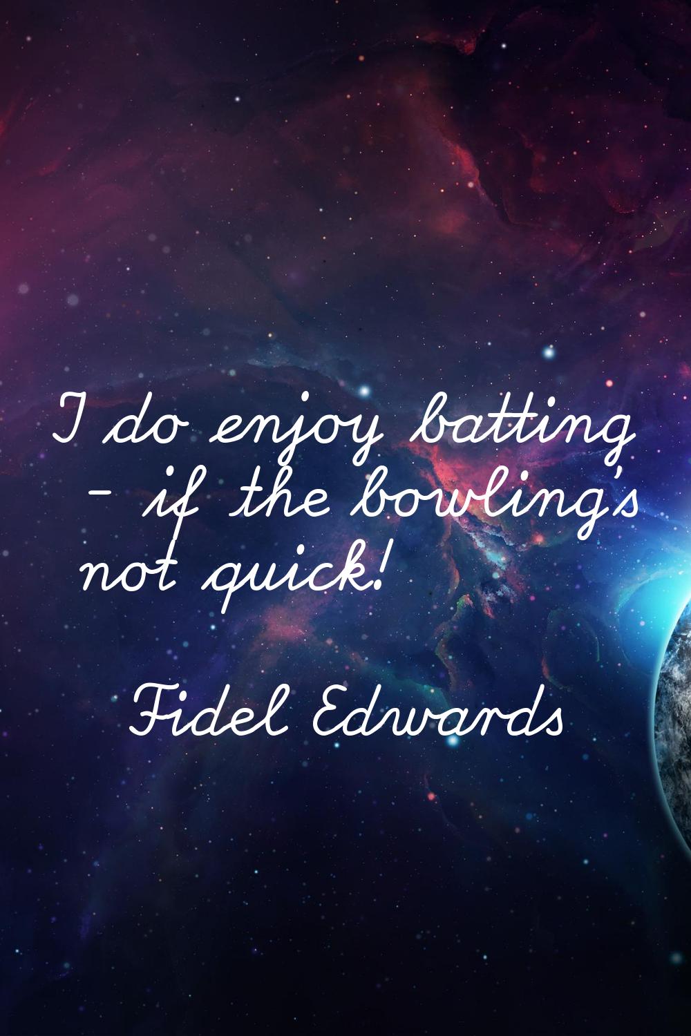 I do enjoy batting - if the bowling's not quick!