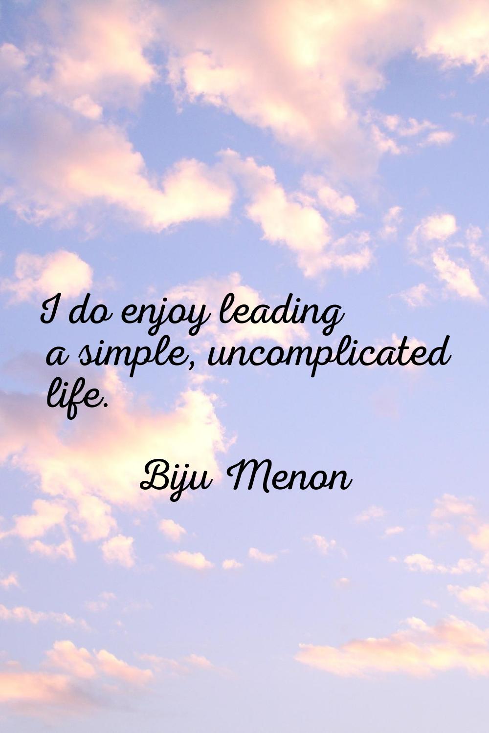 I do enjoy leading a simple, uncomplicated life.