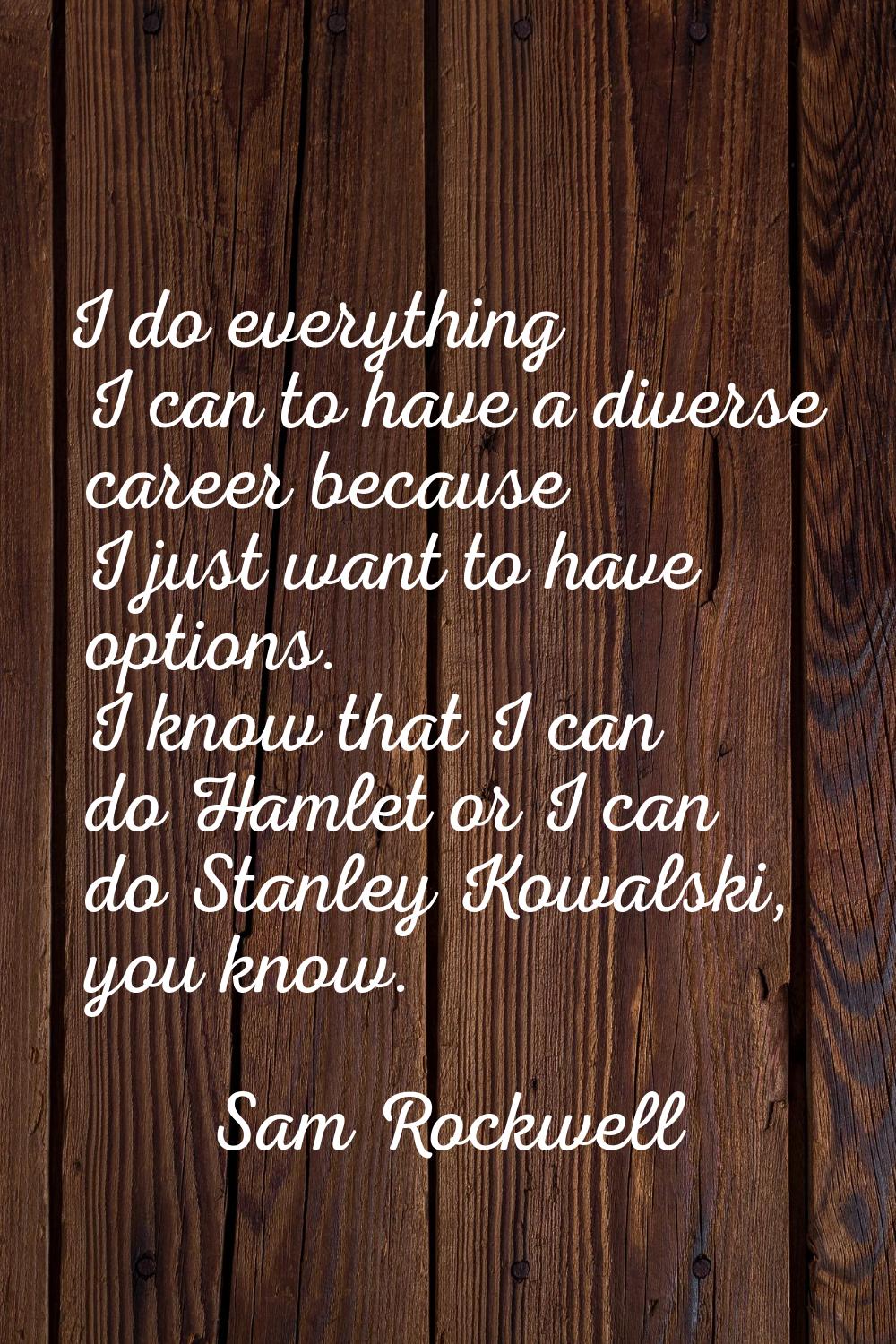 I do everything I can to have a diverse career because I just want to have options. I know that I c