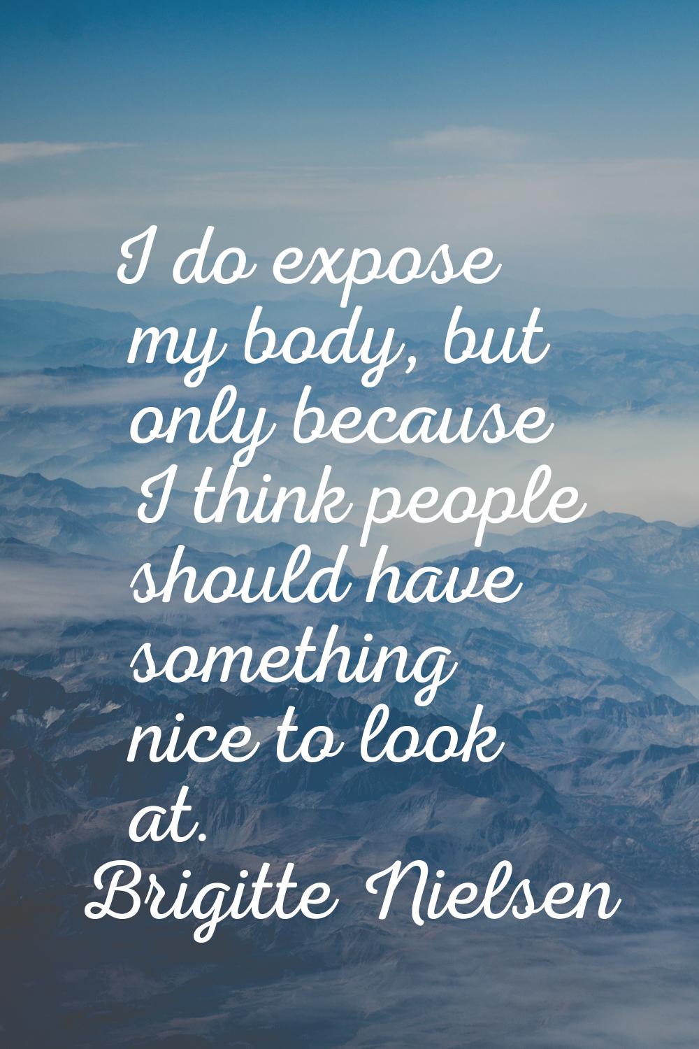 I do expose my body, but only because I think people should have something nice to look at.