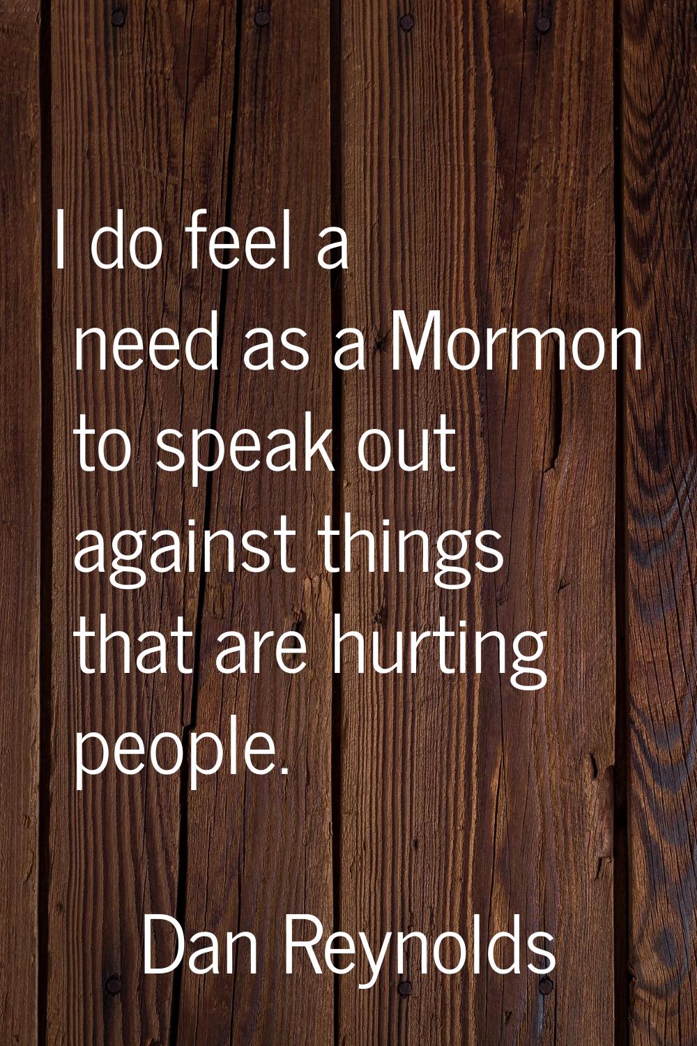 I do feel a need as a Mormon to speak out against things that are hurting people.