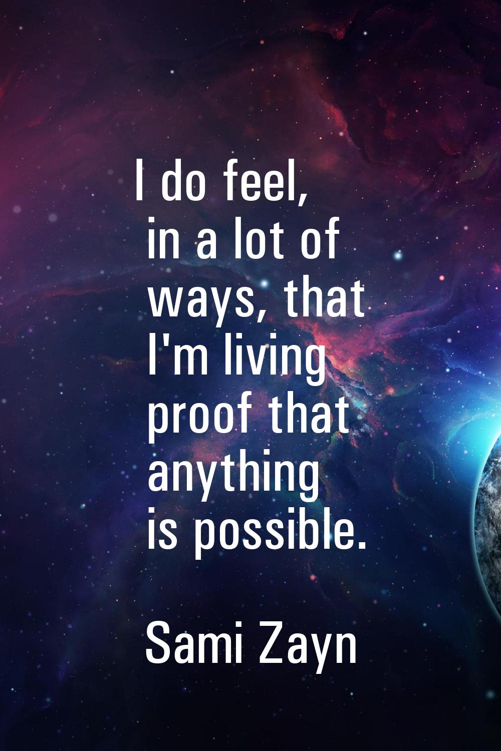 I do feel, in a lot of ways, that I'm living proof that anything is possible.