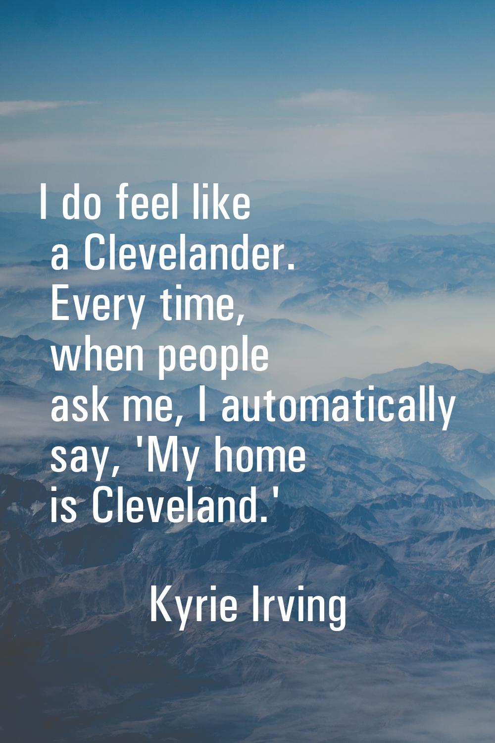 I do feel like a Clevelander. Every time, when people ask me, I automatically say, 'My home is Clev