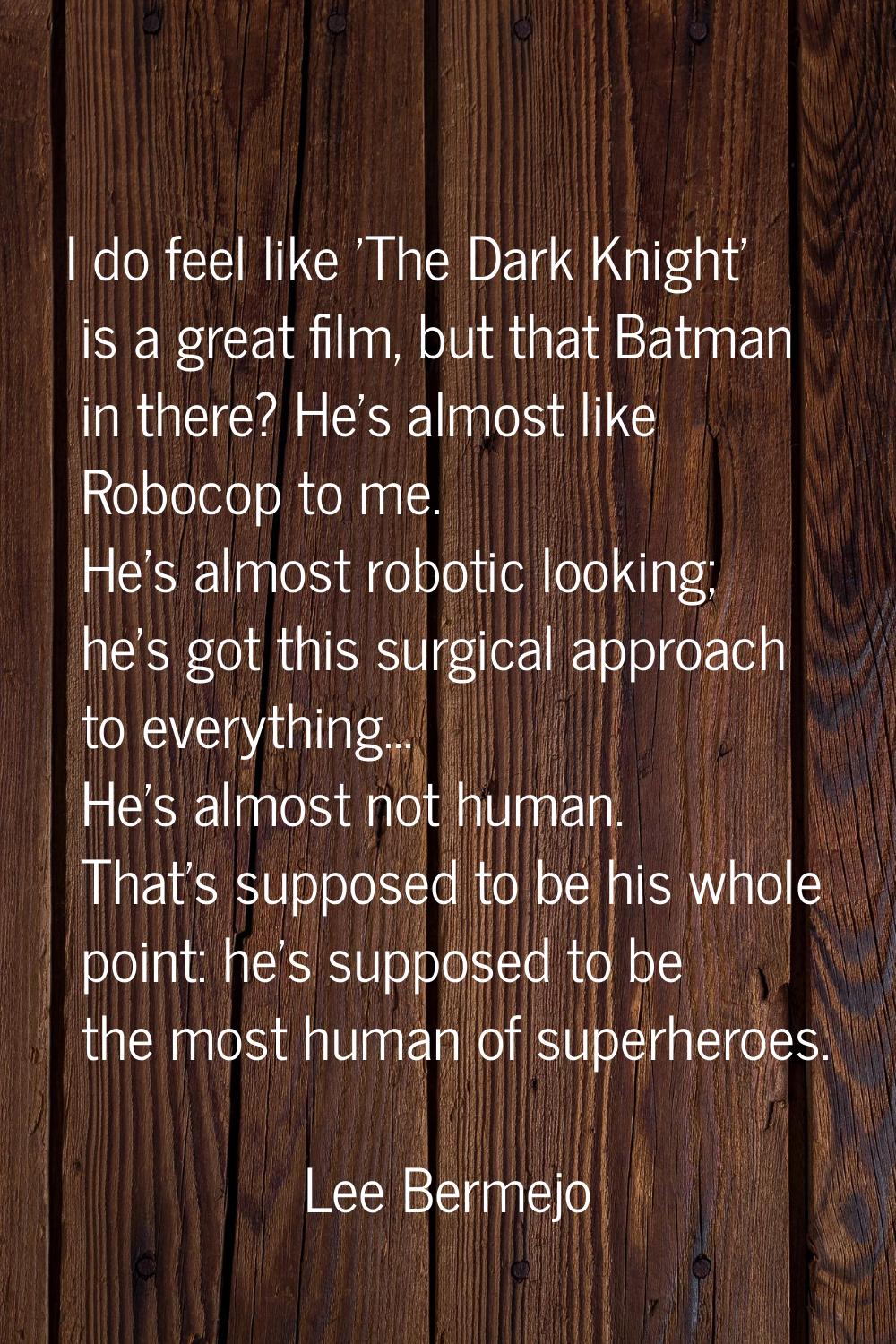 I do feel like 'The Dark Knight' is a great film, but that Batman in there? He's almost like Roboco
