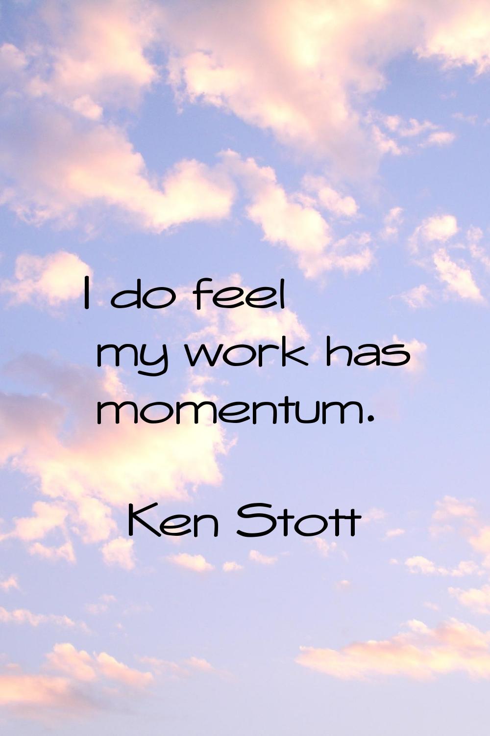 I do feel my work has momentum.