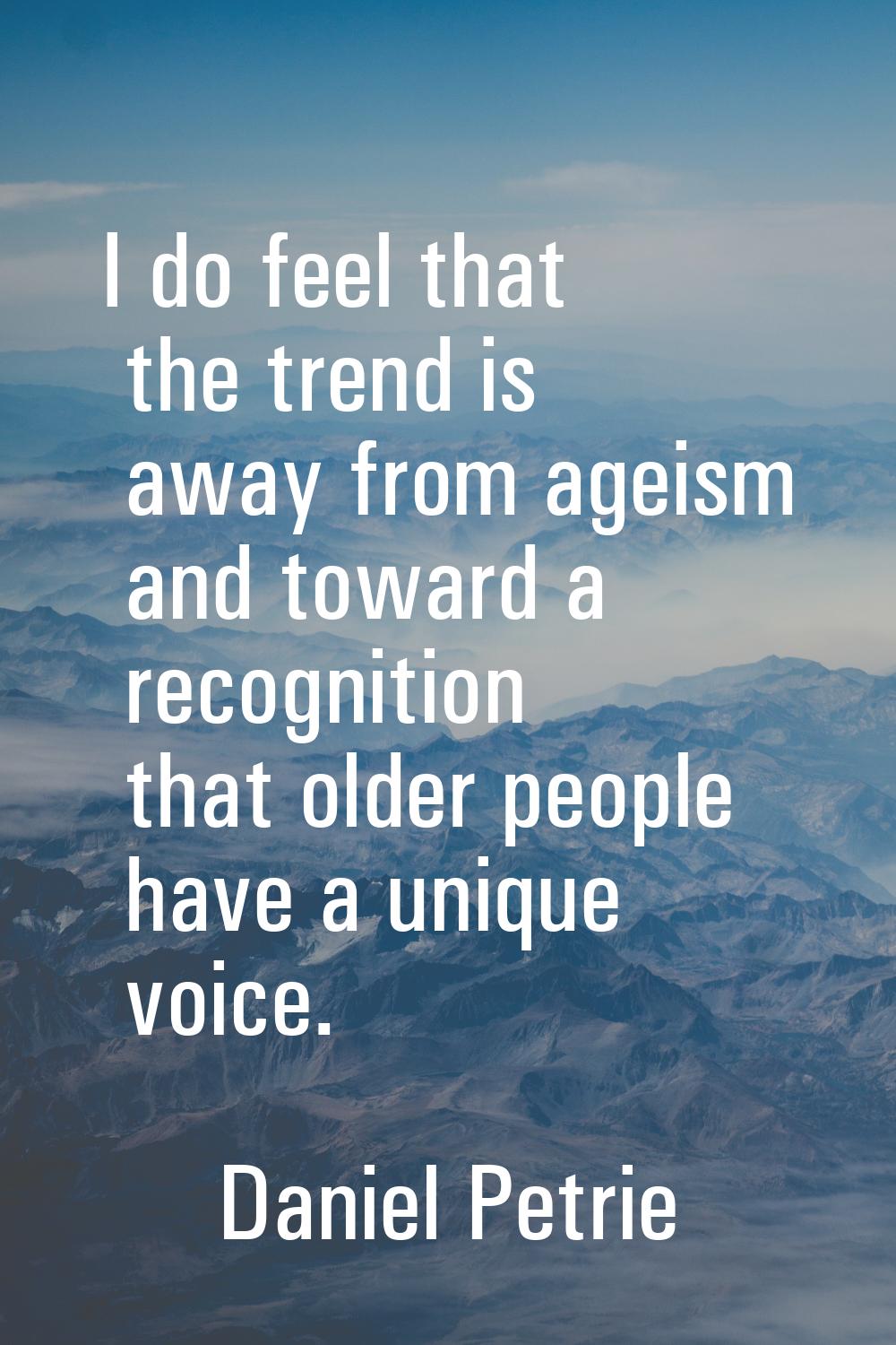 I do feel that the trend is away from ageism and toward a recognition that older people have a uniq