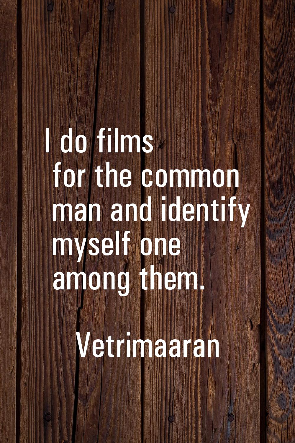 I do films for the common man and identify myself one among them.