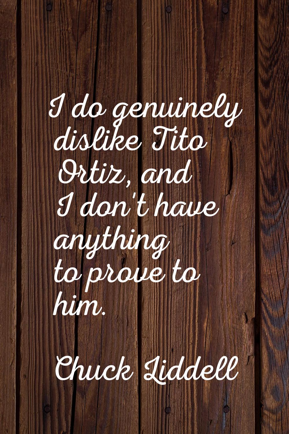 I do genuinely dislike Tito Ortiz, and I don't have anything to prove to him.