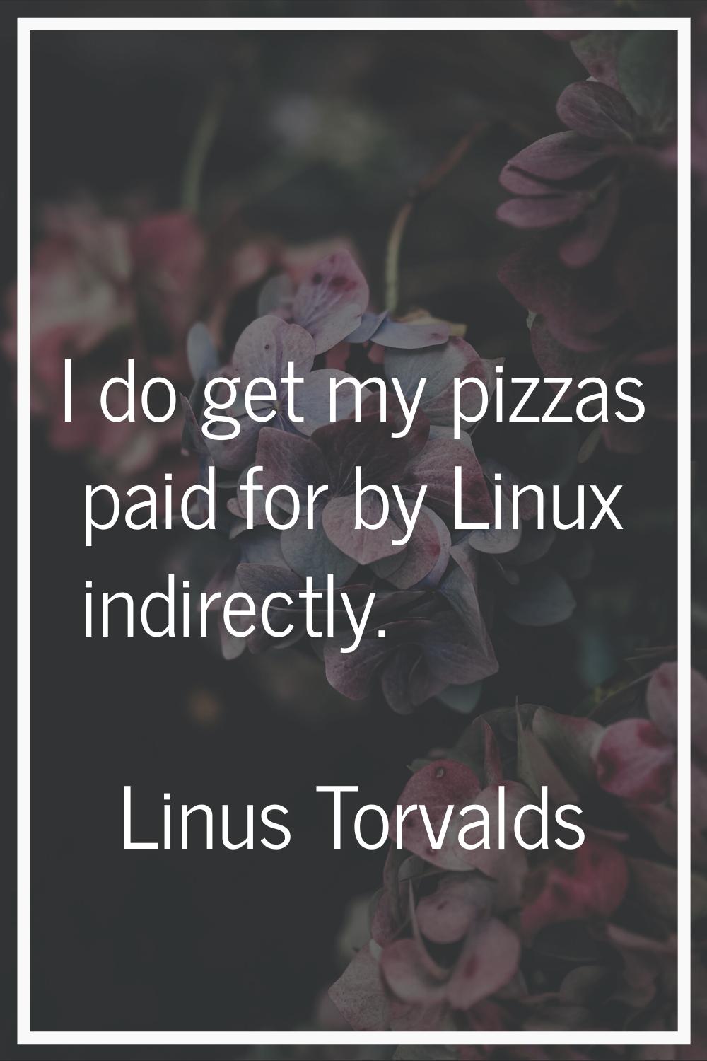 I do get my pizzas paid for by Linux indirectly.
