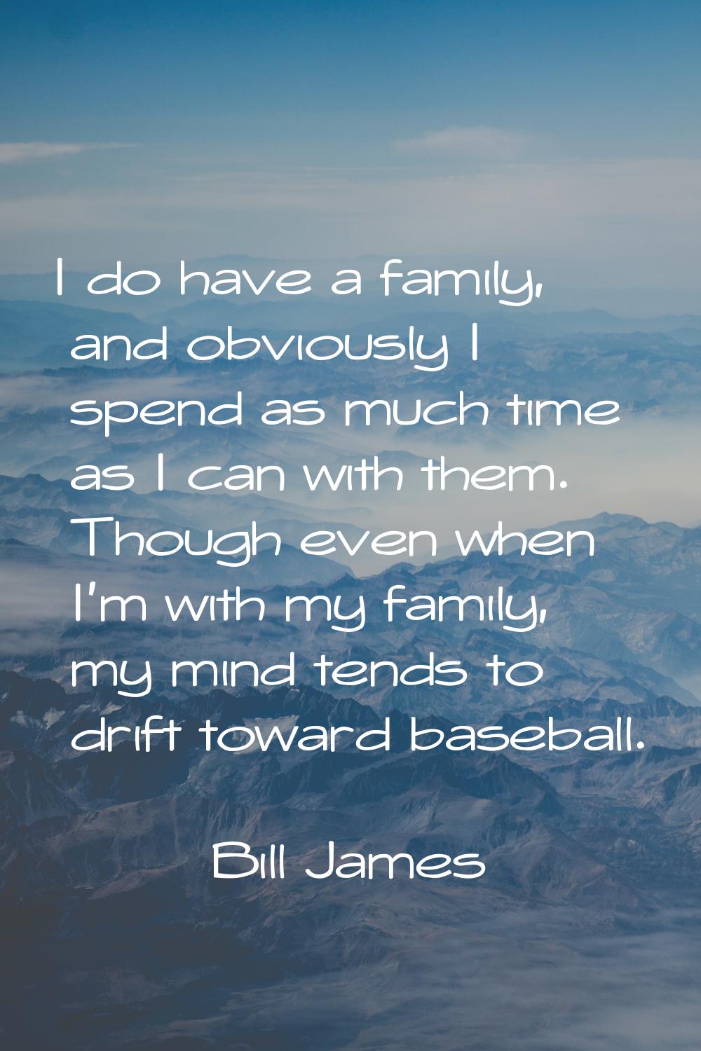 I do have a family, and obviously I spend as much time as I can with them. Though even when I'm wit