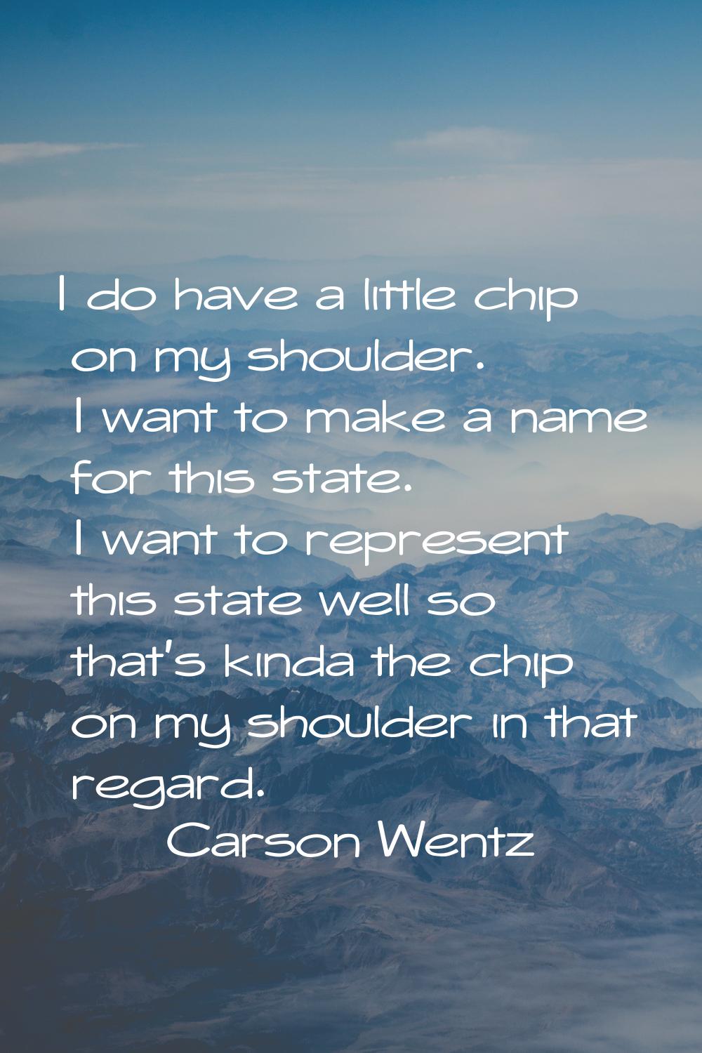 I do have a little chip on my shoulder. I want to make a name for this state. I want to represent t