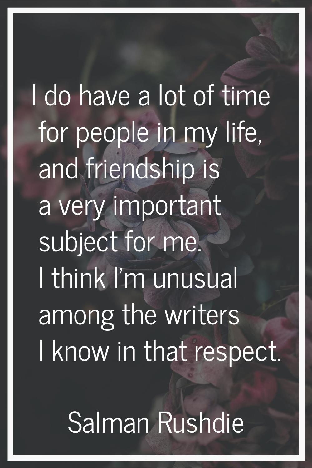 I do have a lot of time for people in my life, and friendship is a very important subject for me. I