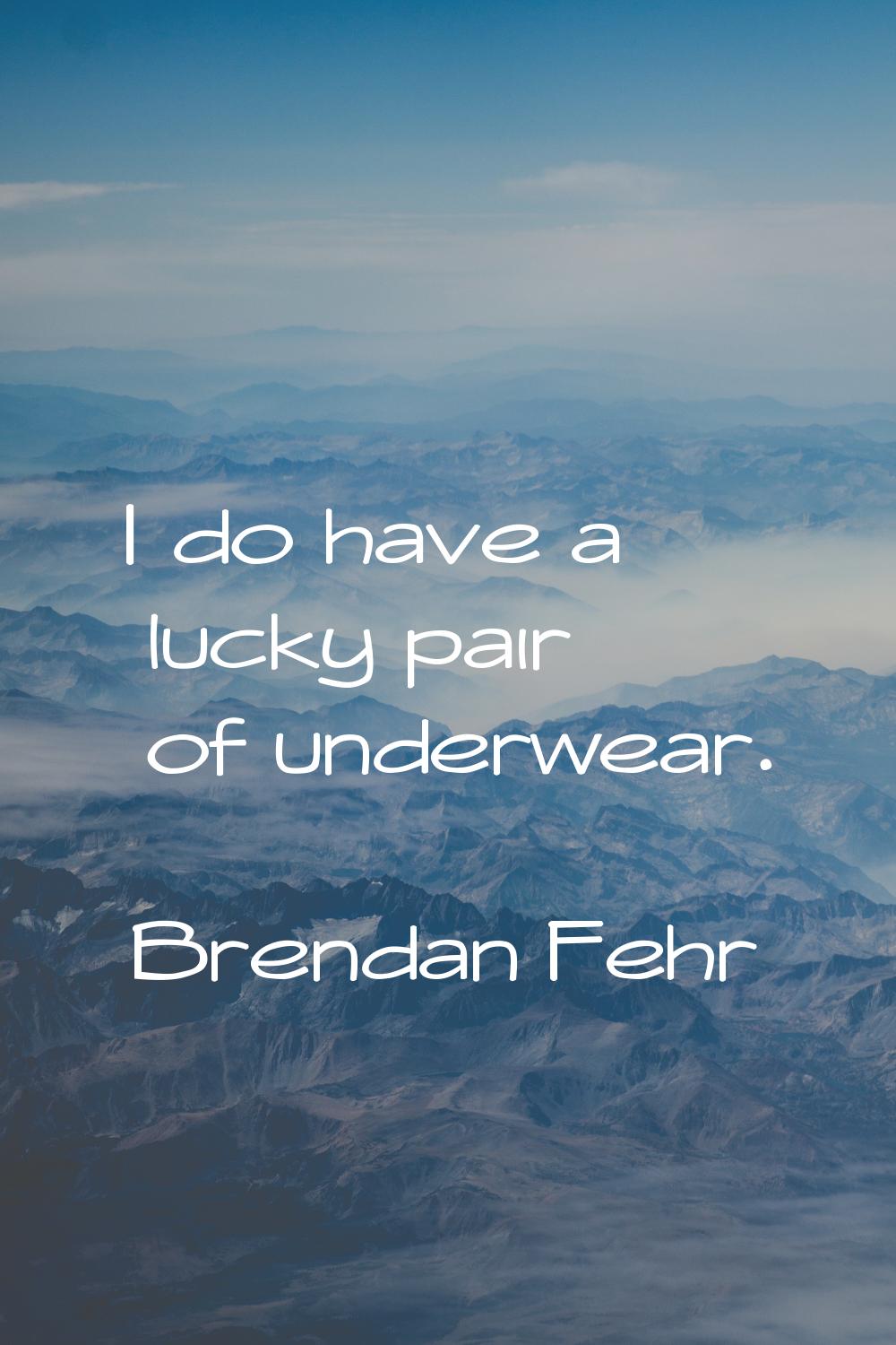 I do have a lucky pair of underwear.