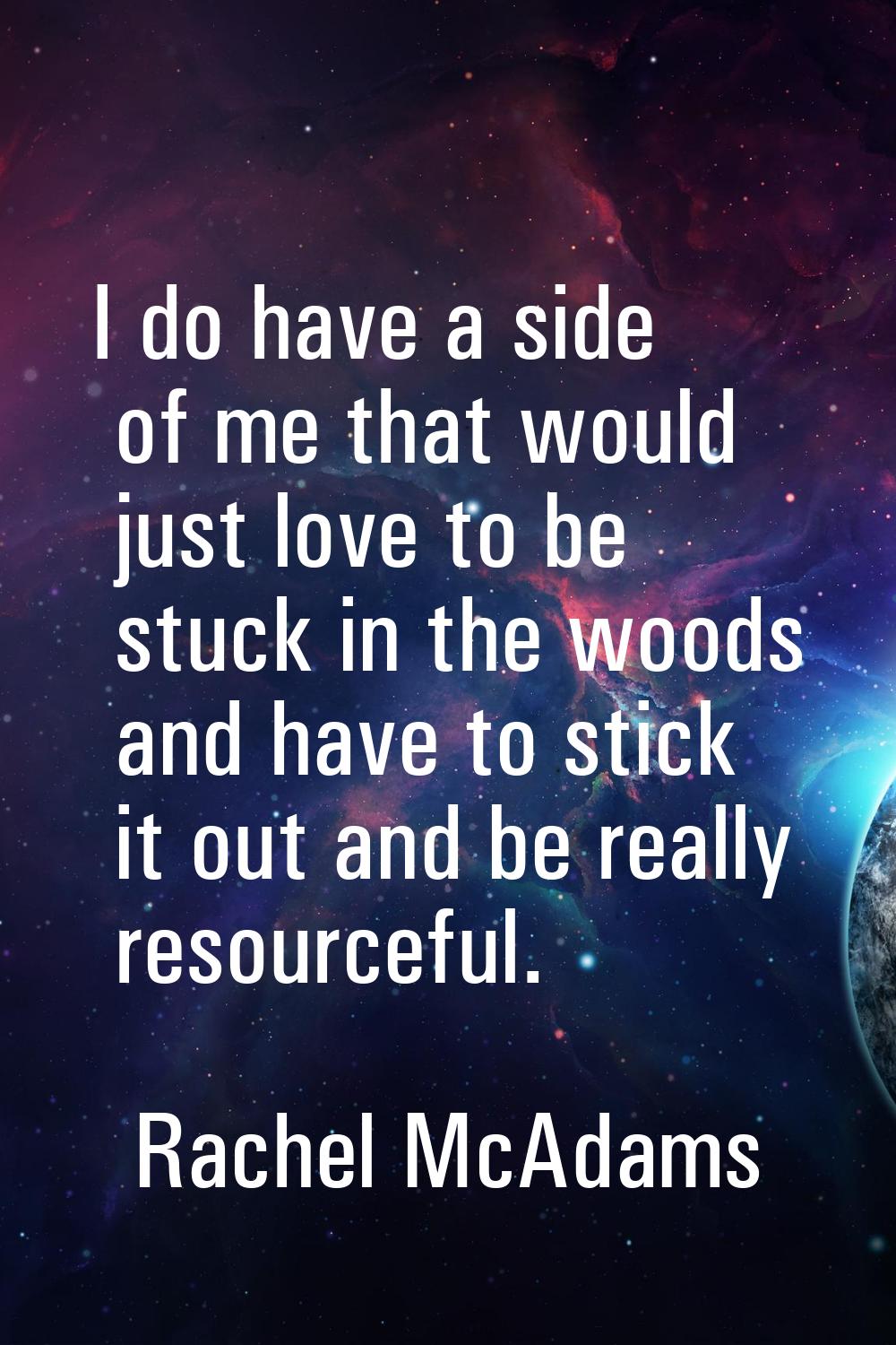 I do have a side of me that would just love to be stuck in the woods and have to stick it out and b