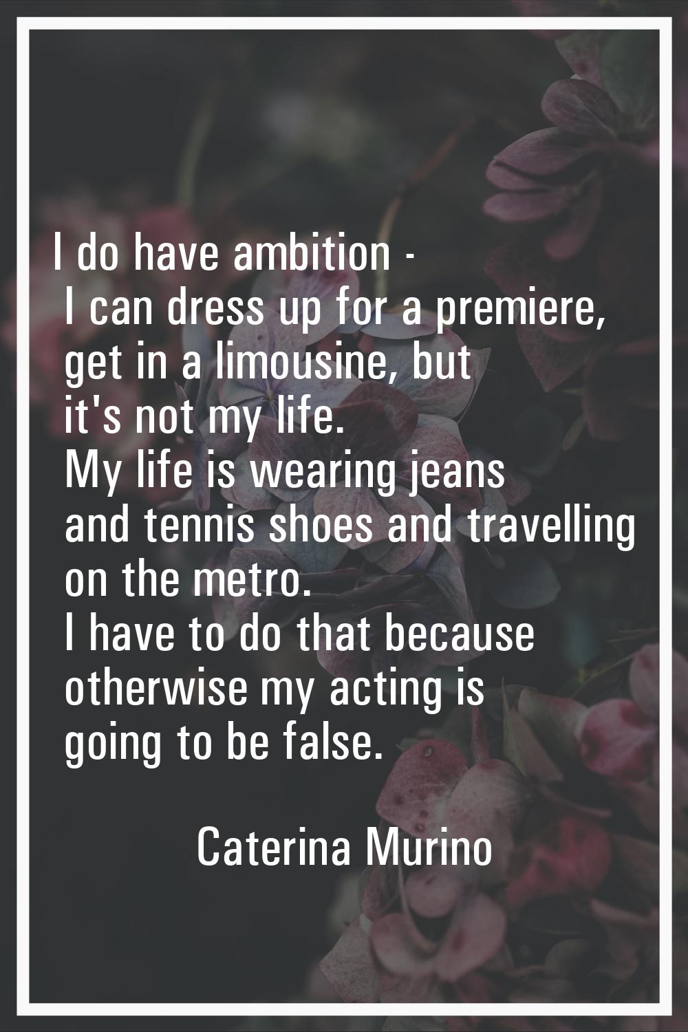 I do have ambition - I can dress up for a premiere, get in a limousine, but it's not my life. My li