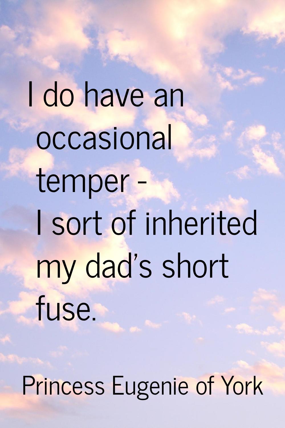 I do have an occasional temper - I sort of inherited my dad's short fuse.