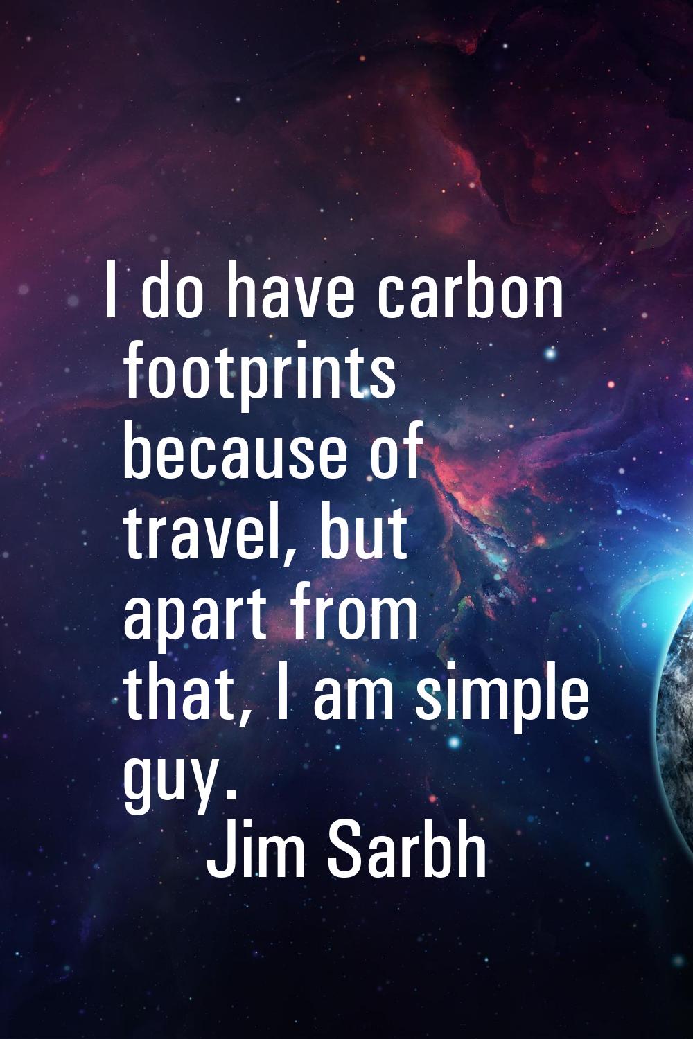 I do have carbon footprints because of travel, but apart from that, I am simple guy.