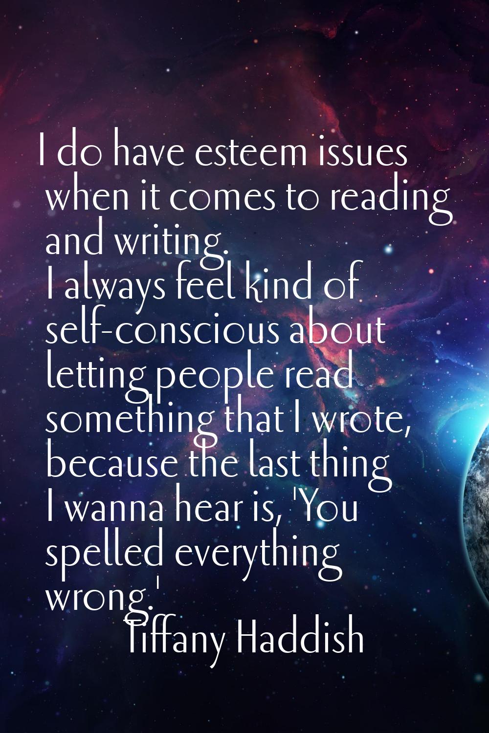 I do have esteem issues when it comes to reading and writing. I always feel kind of self-conscious 