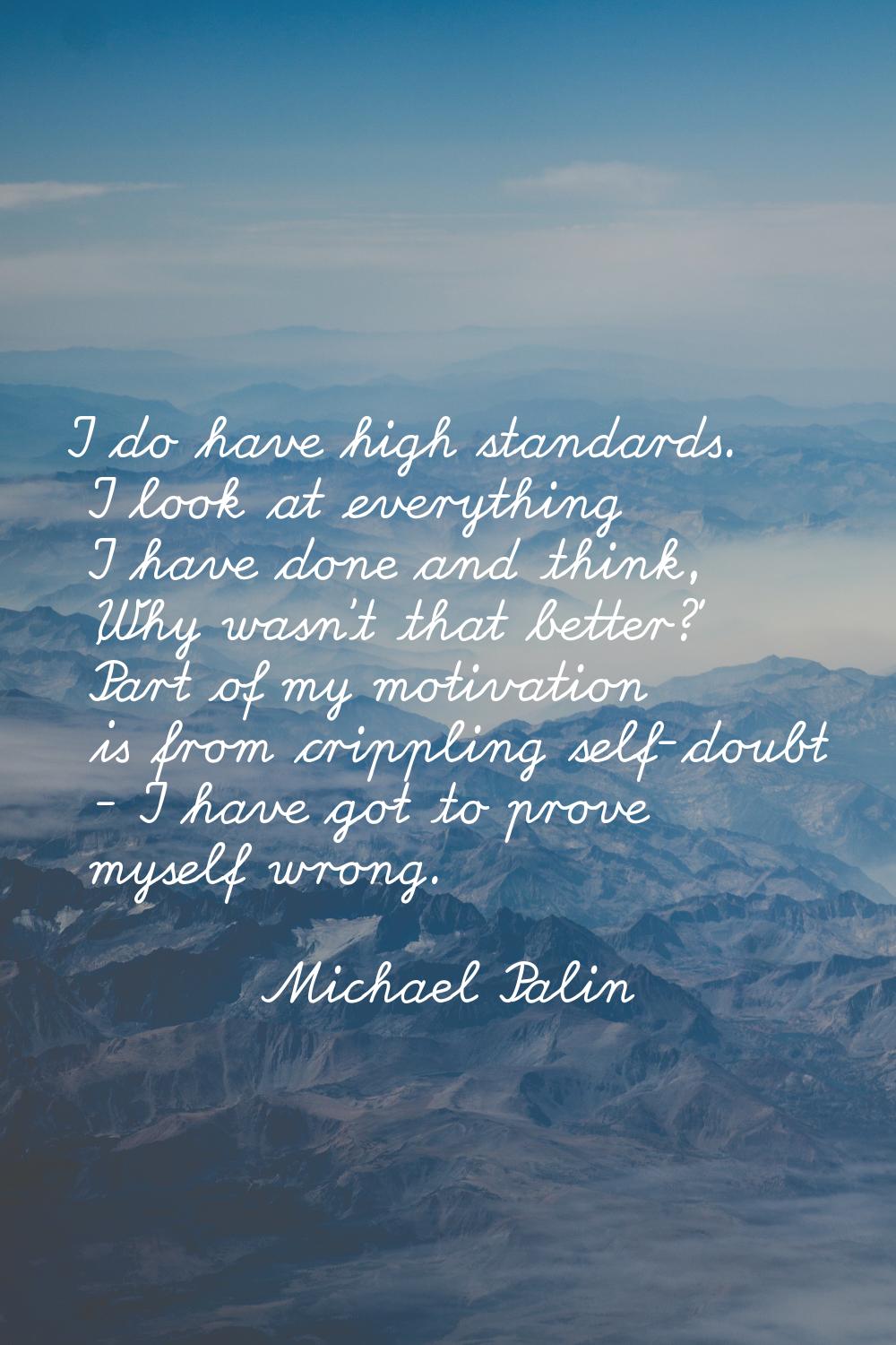 I do have high standards. I look at everything I have done and think, 'Why wasn't that better?' Par