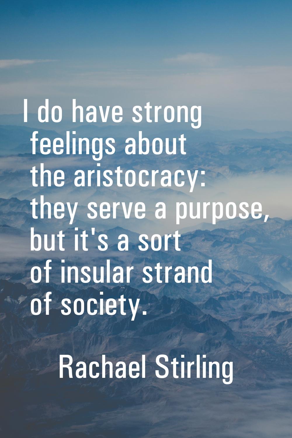 I do have strong feelings about the aristocracy: they serve a purpose, but it's a sort of insular s