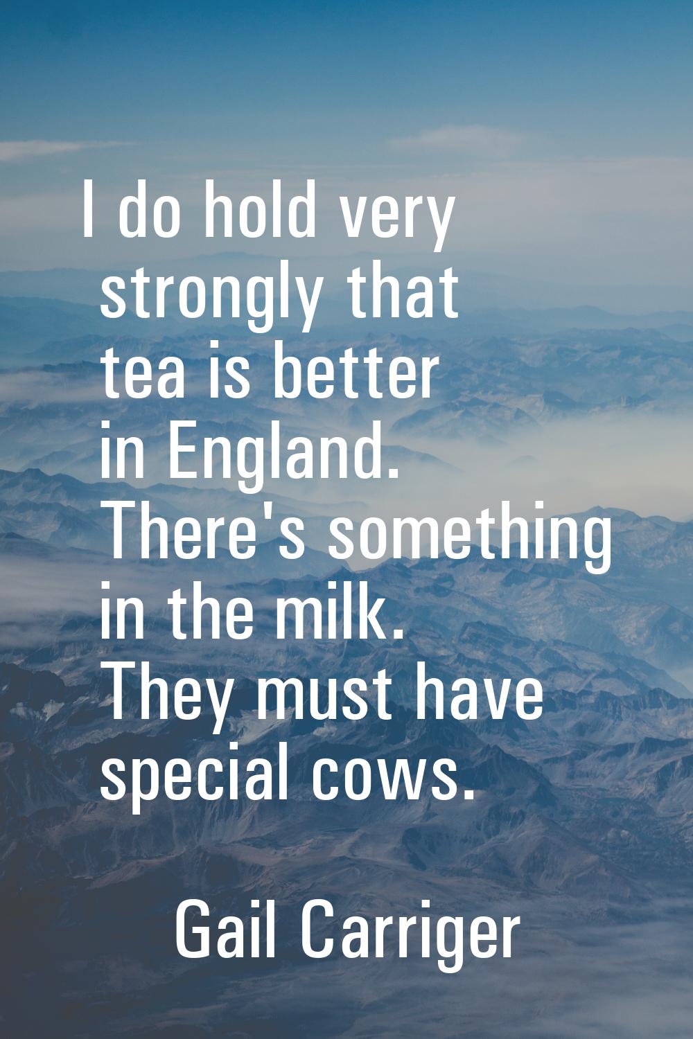 I do hold very strongly that tea is better in England. There's something in the milk. They must hav