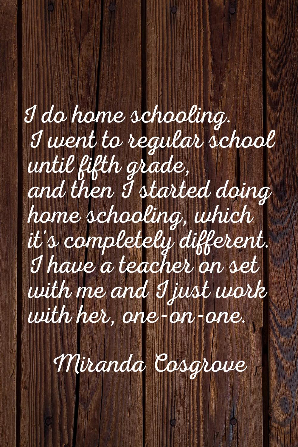 I do home schooling. I went to regular school until fifth grade, and then I started doing home scho