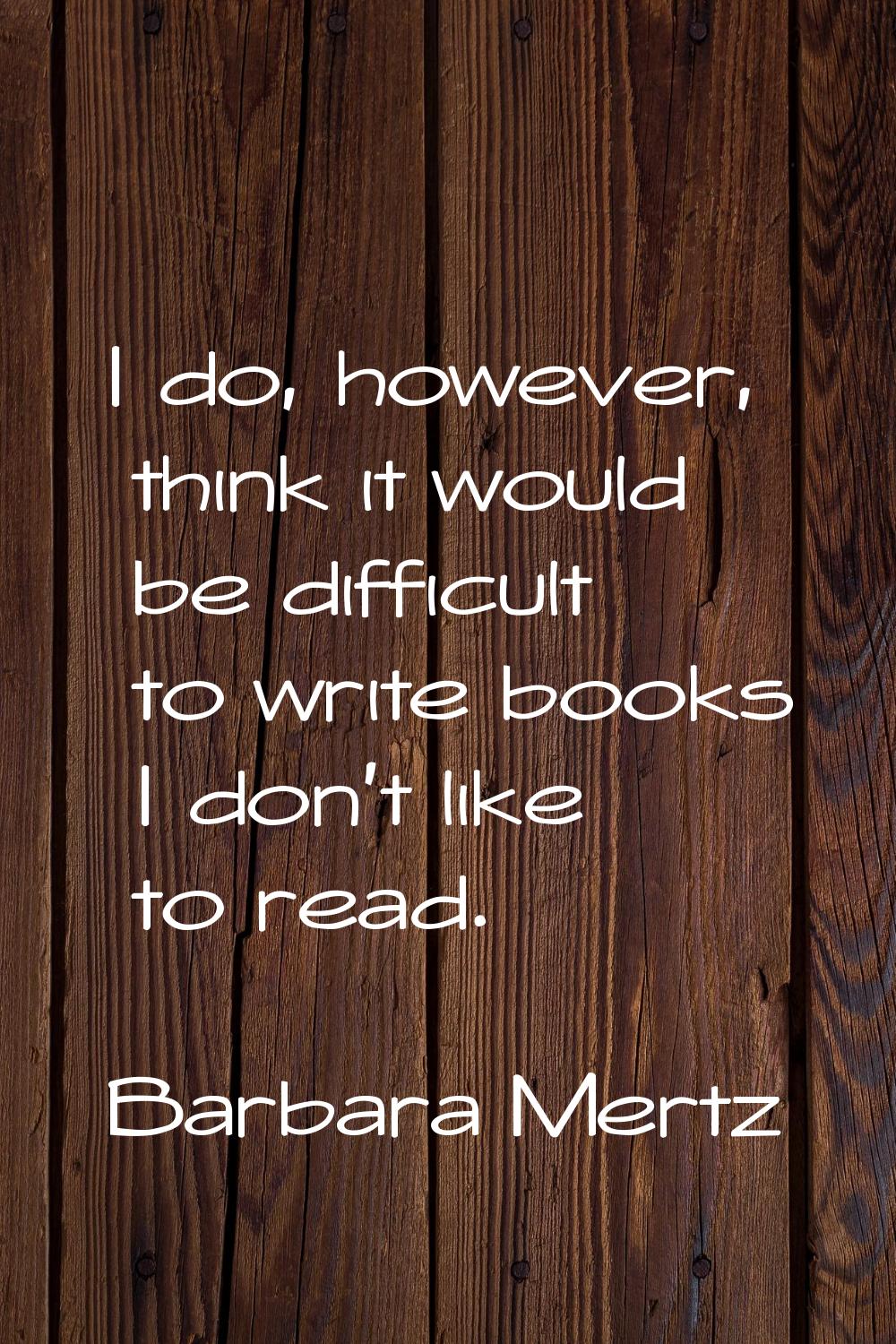 I do, however, think it would be difficult to write books I don't like to read.