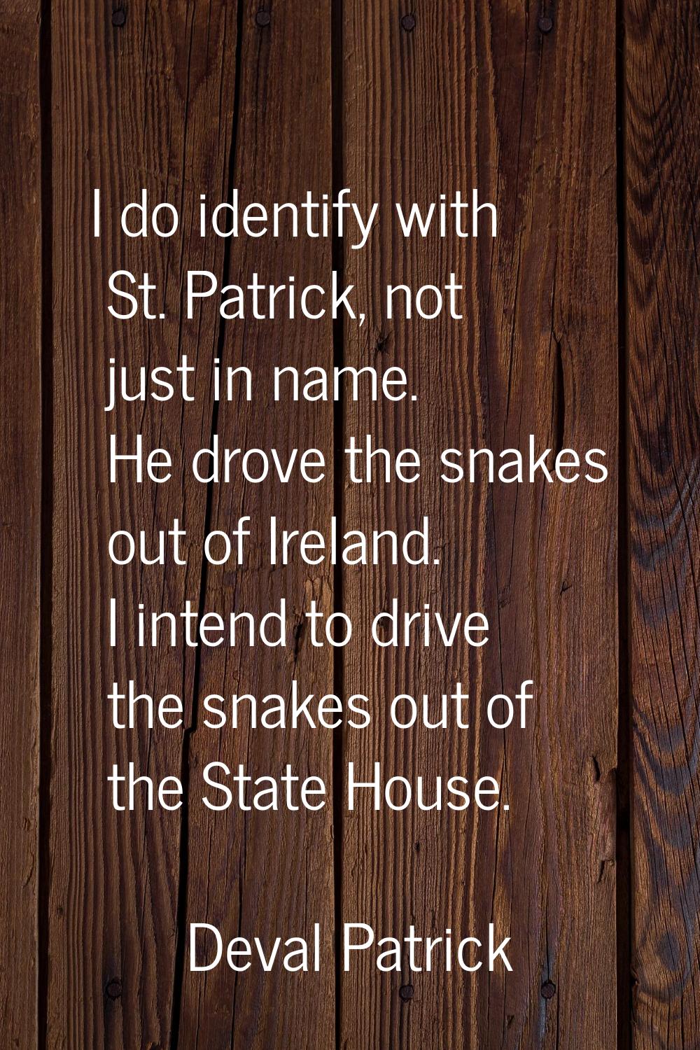 I do identify with St. Patrick, not just in name. He drove the snakes out of Ireland. I intend to d