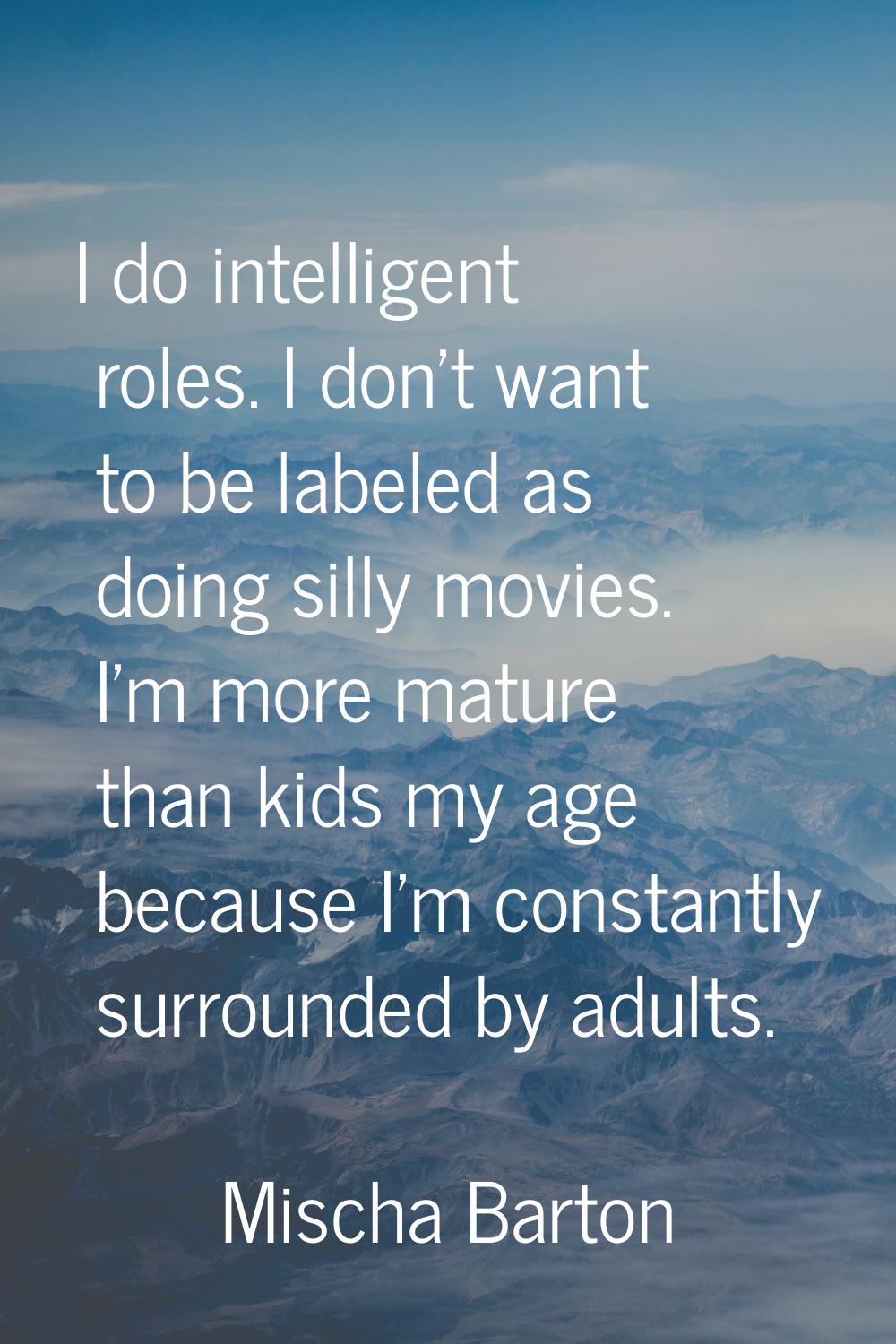 I do intelligent roles. I don't want to be labeled as doing silly movies. I'm more mature than kids