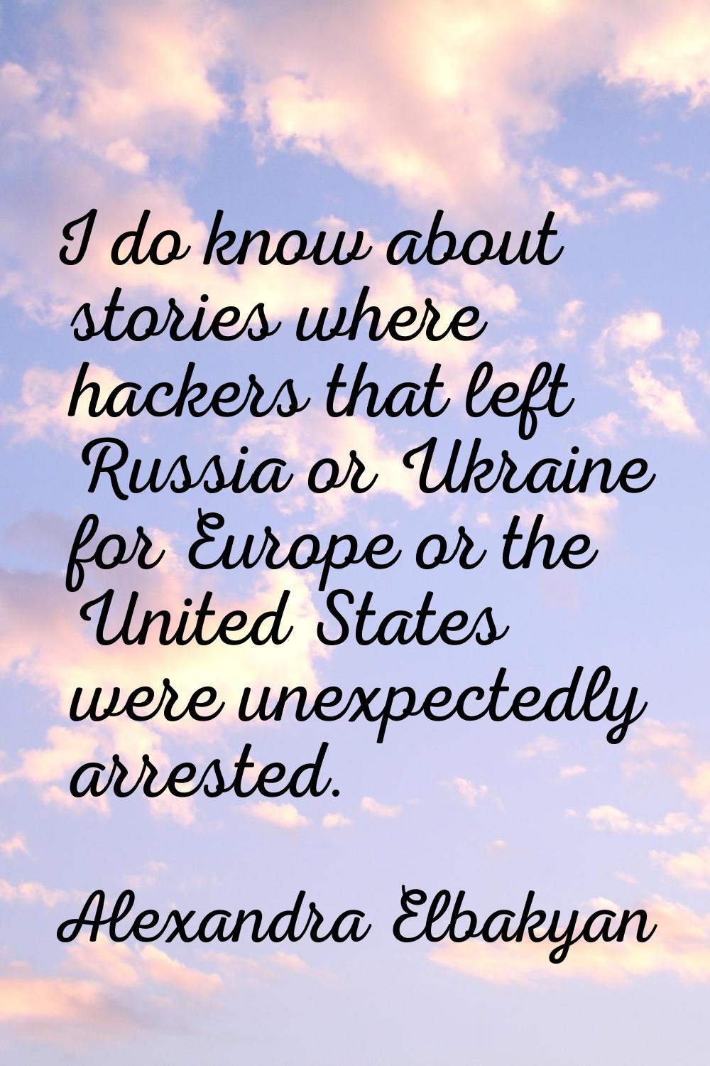 I do know about stories where hackers that left Russia or Ukraine for Europe or the United States w