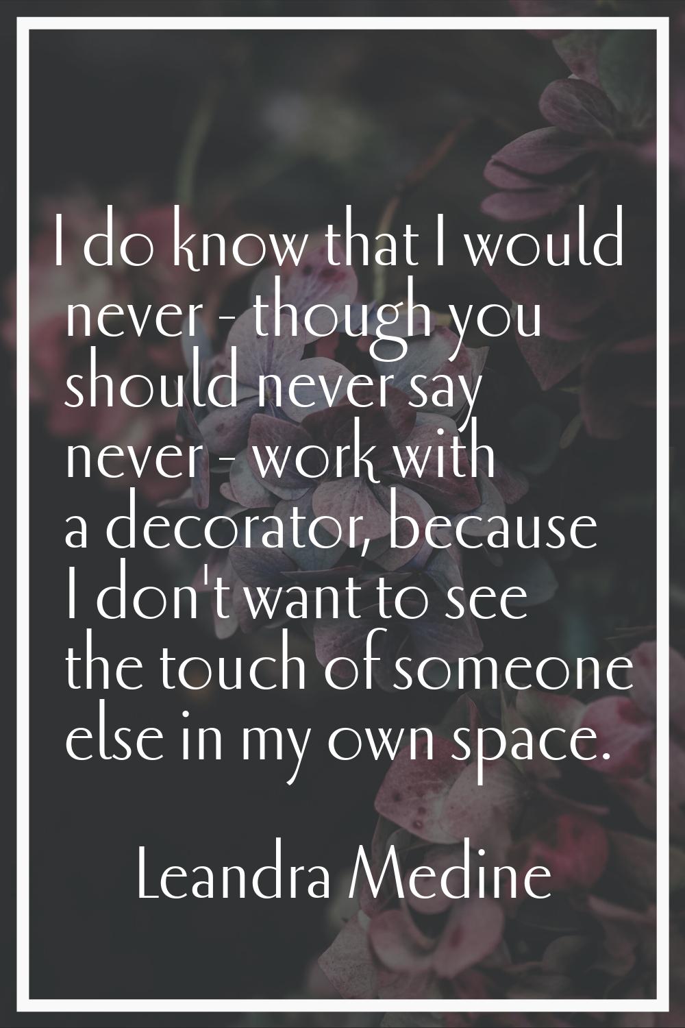I do know that I would never - though you should never say never - work with a decorator, because I