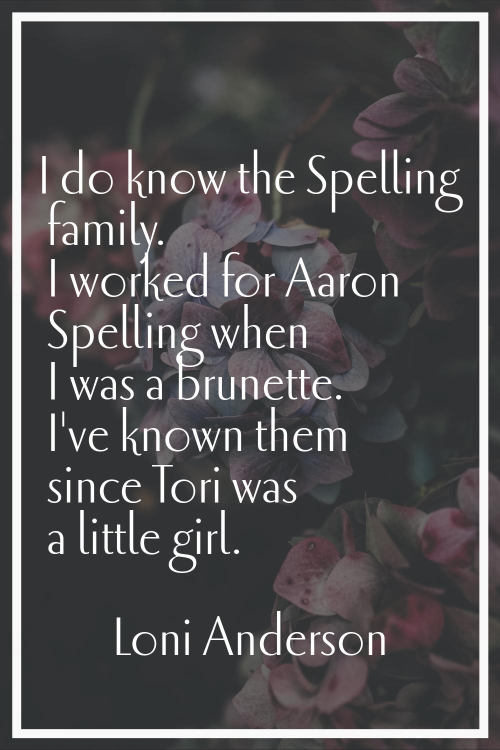 I do know the Spelling family. I worked for Aaron Spelling when I was a brunette. I've known them s