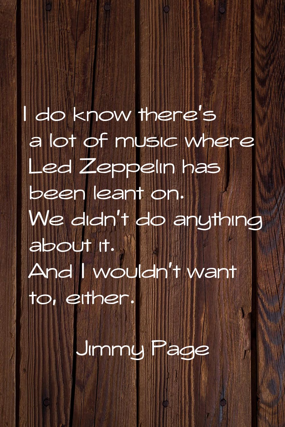I do know there's a lot of music where Led Zeppelin has been leant on. We didn't do anything about 