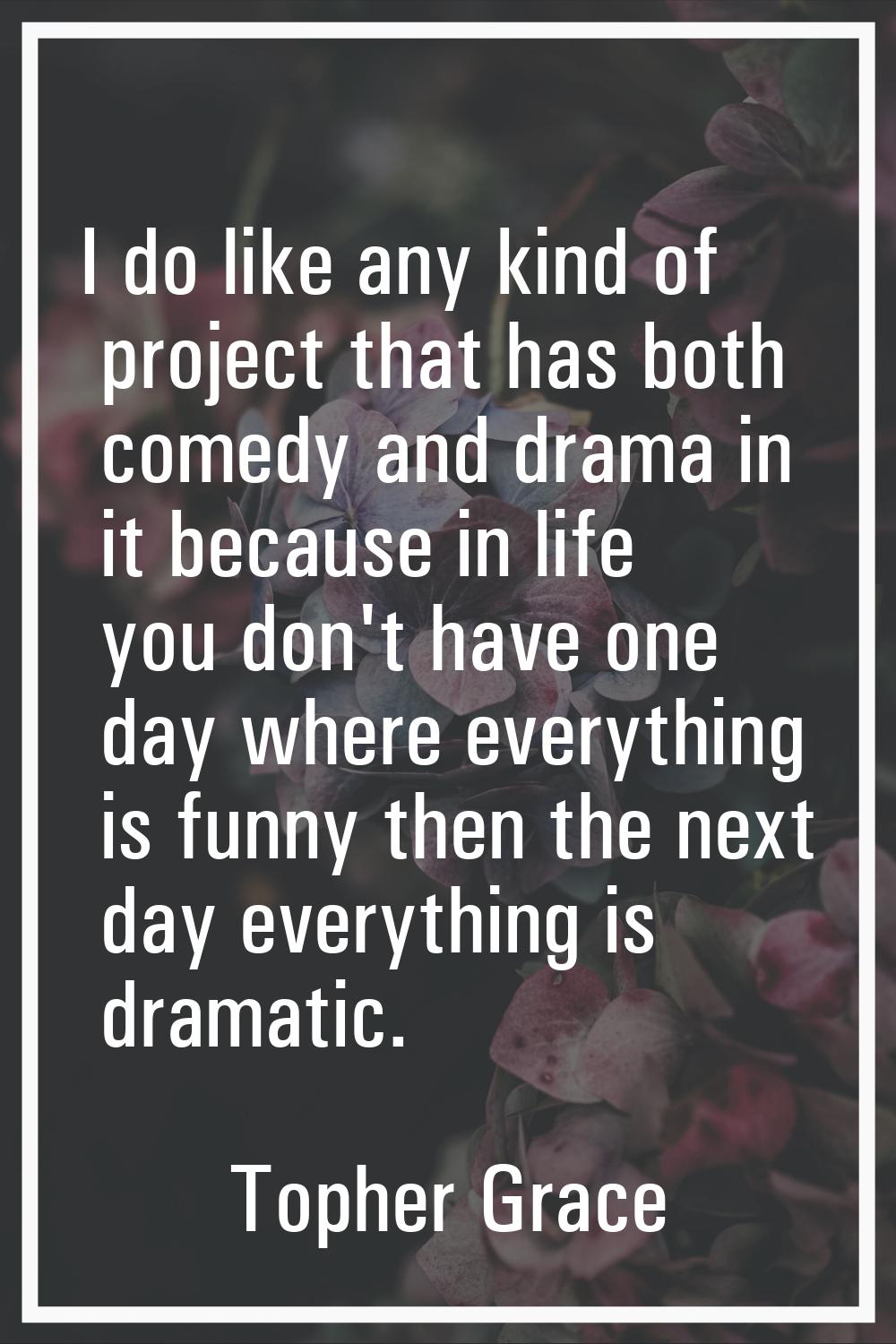 I do like any kind of project that has both comedy and drama in it because in life you don't have o