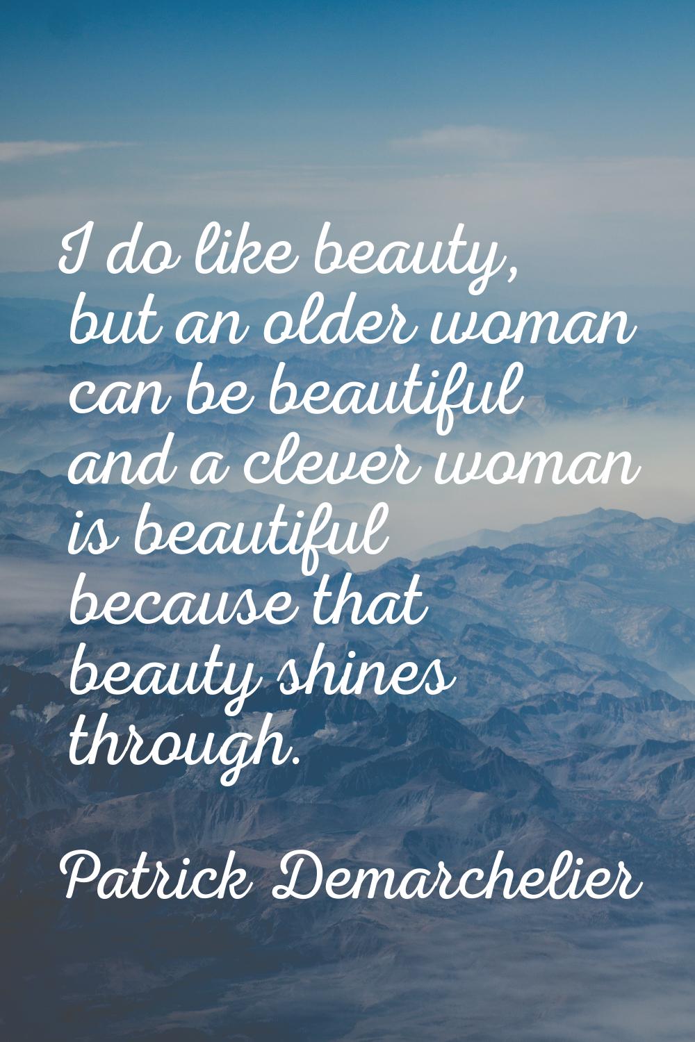 I do like beauty, but an older woman can be beautiful and a clever woman is beautiful because that 