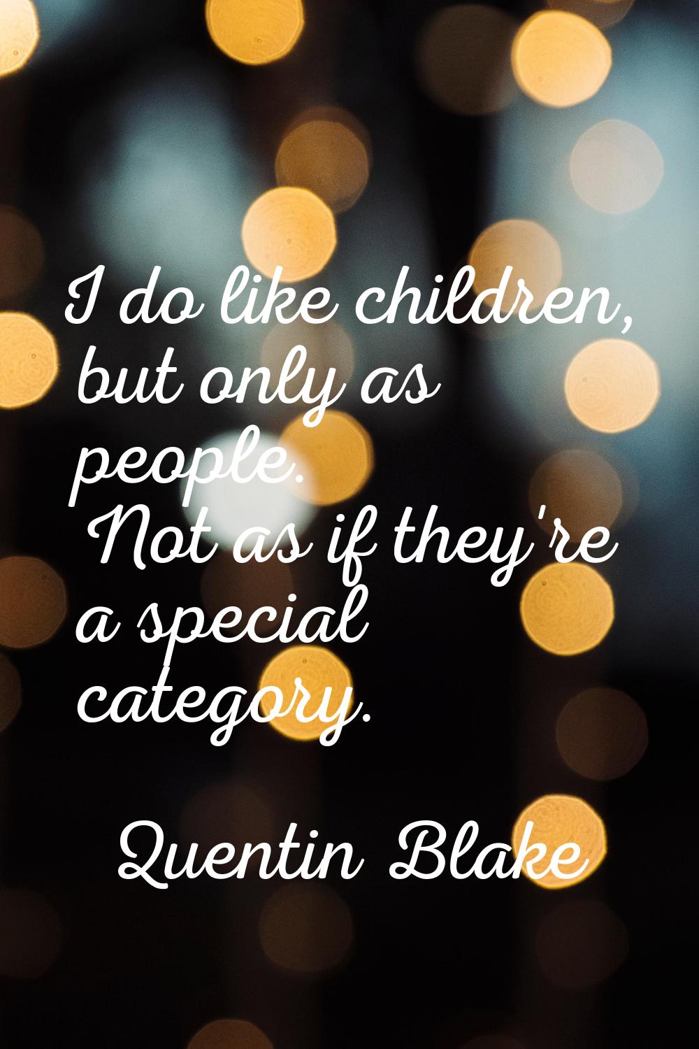 I do like children, but only as people. Not as if they're a special category.