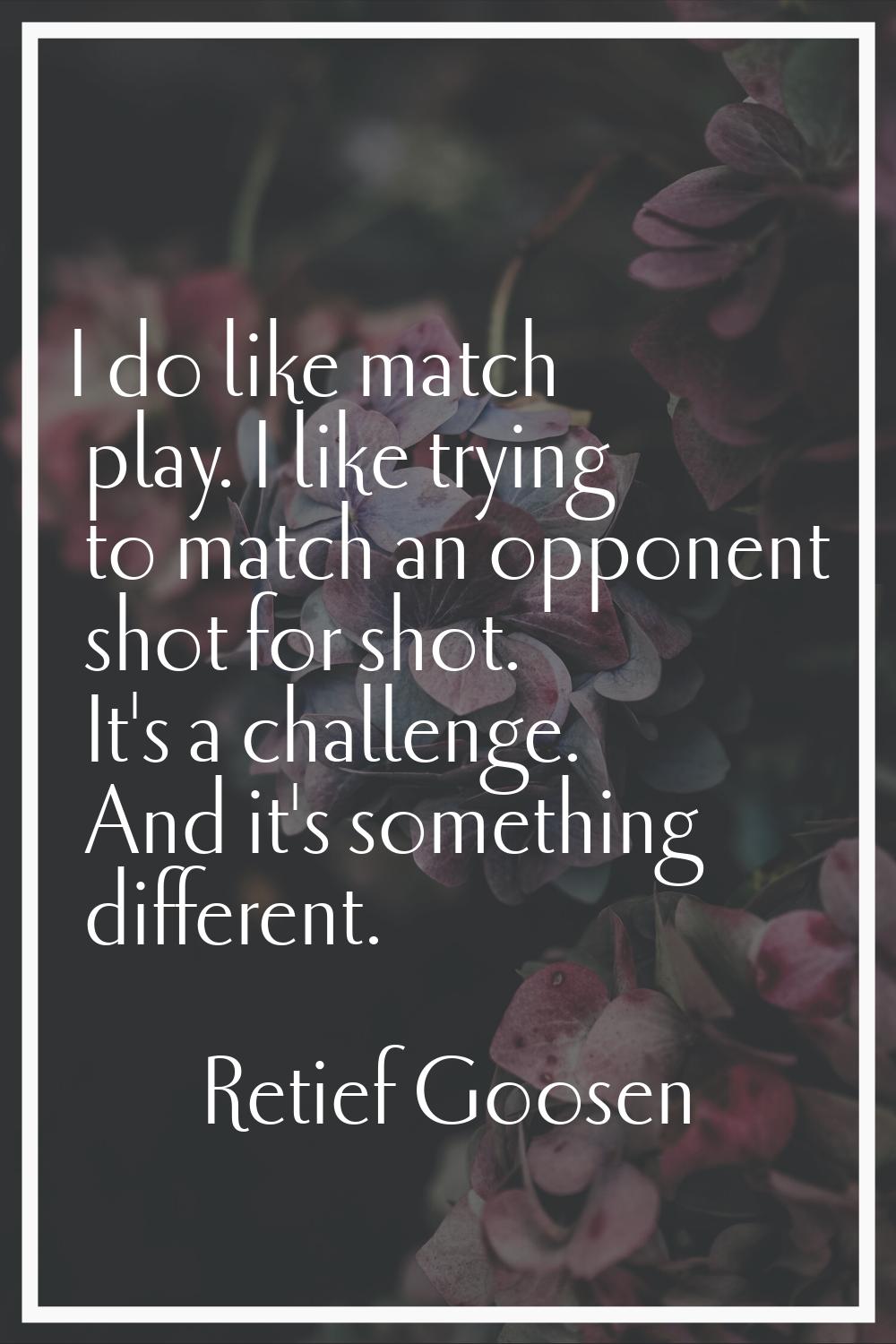 I do like match play. I like trying to match an opponent shot for shot. It's a challenge. And it's 