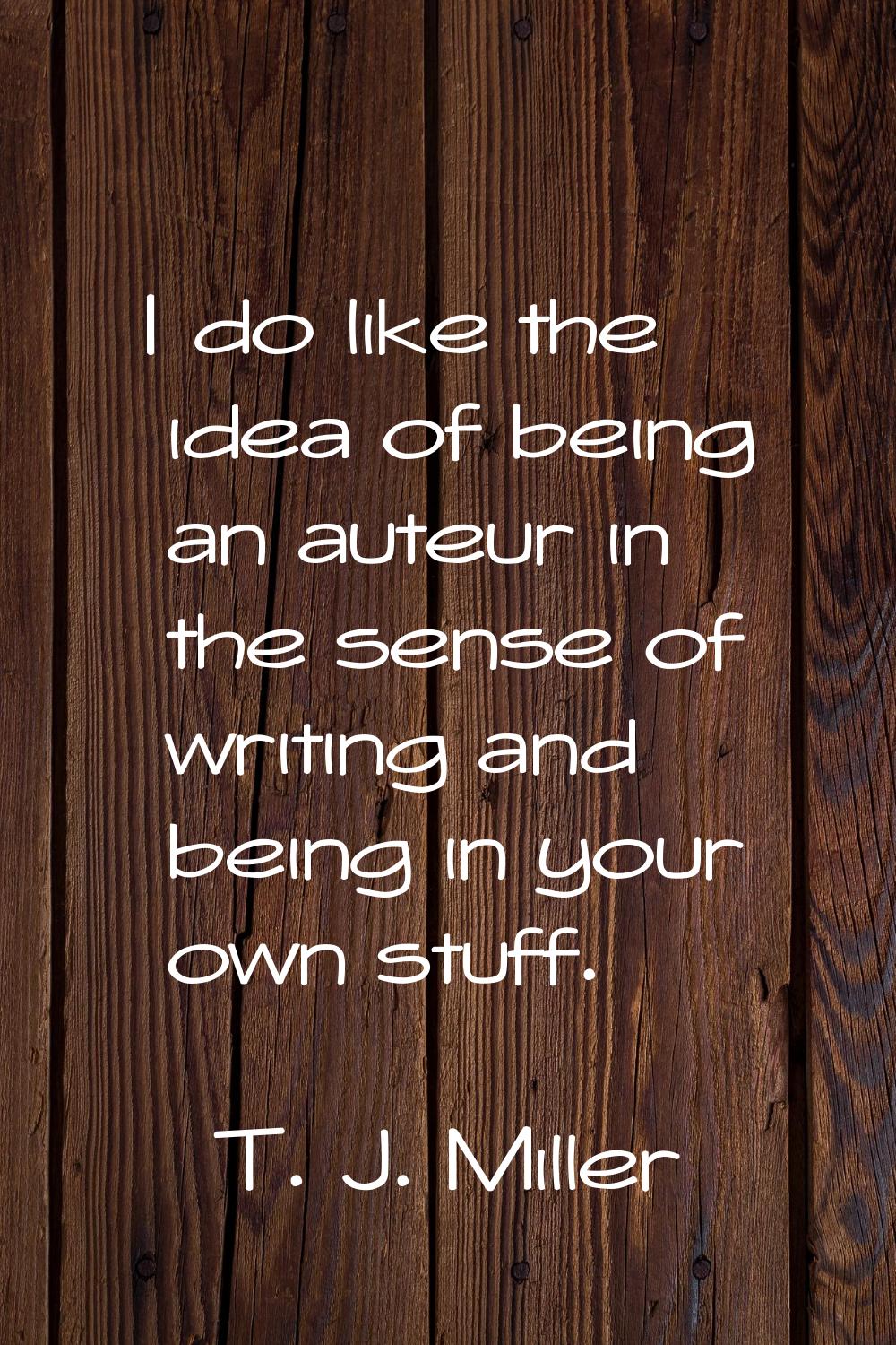 I do like the idea of being an auteur in the sense of writing and being in your own stuff.