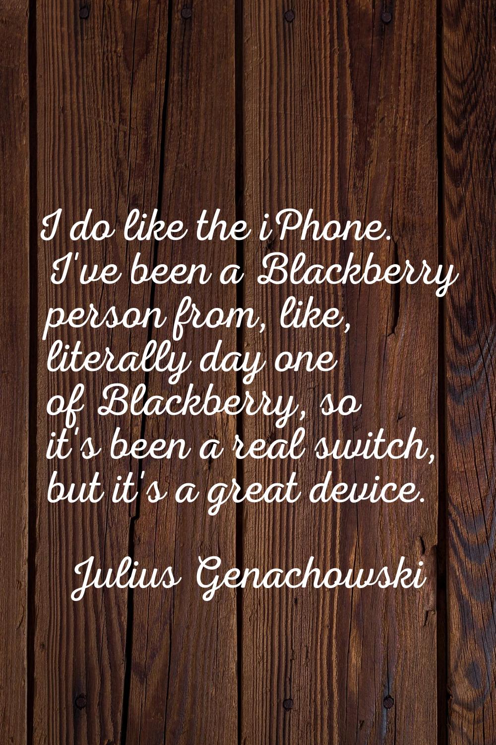 I do like the iPhone. I've been a Blackberry person from, like, literally day one of Blackberry, so
