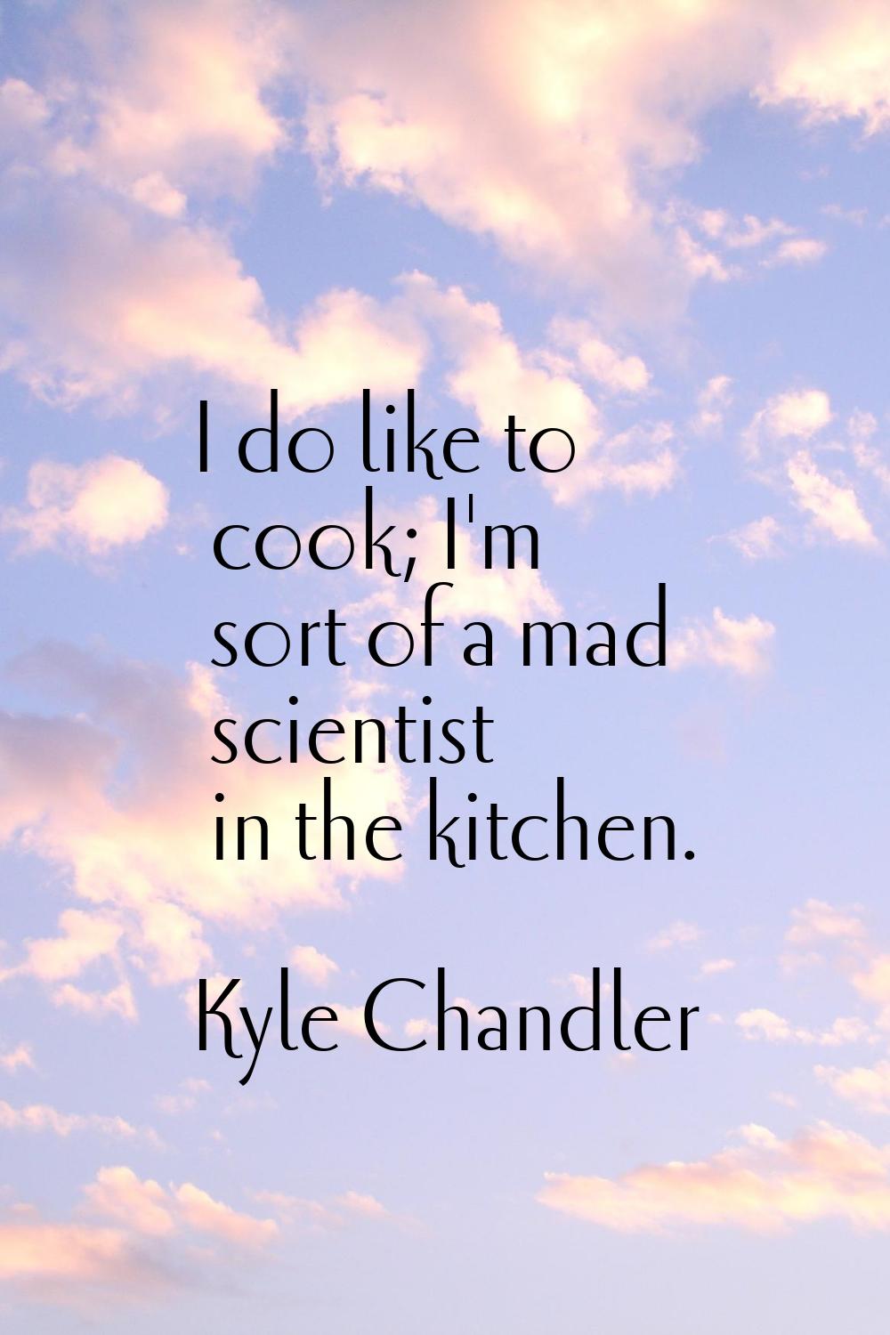 I do like to cook; I'm sort of a mad scientist in the kitchen.